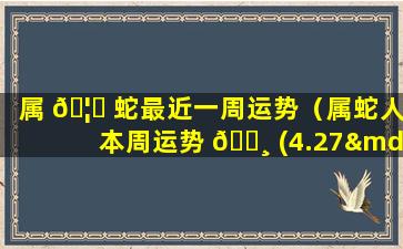 属 🦅 蛇最近一周运势（属蛇人本周运势 🌸 (4.27—5.3)）